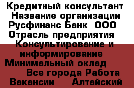 Кредитный консультант › Название организации ­ Русфинанс Банк, ООО › Отрасль предприятия ­ Консультирование и информирование › Минимальный оклад ­ 13 000 - Все города Работа » Вакансии   . Алтайский край,Славгород г.